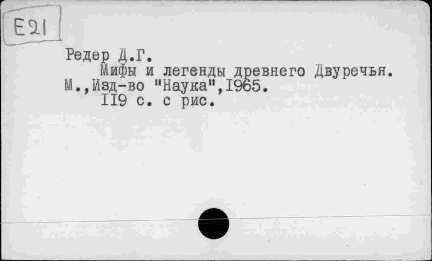 ﻿Редер Д.Г.
Мифы и легенды древнего Двуречья. М.,Изд-во "Наука”,1965.
119 с. с рис.